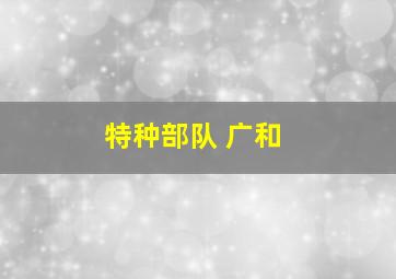 特种部队 广和